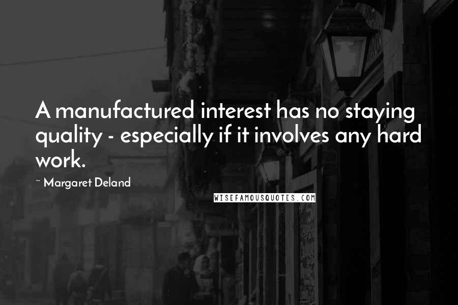 Margaret Deland Quotes: A manufactured interest has no staying quality - especially if it involves any hard work.