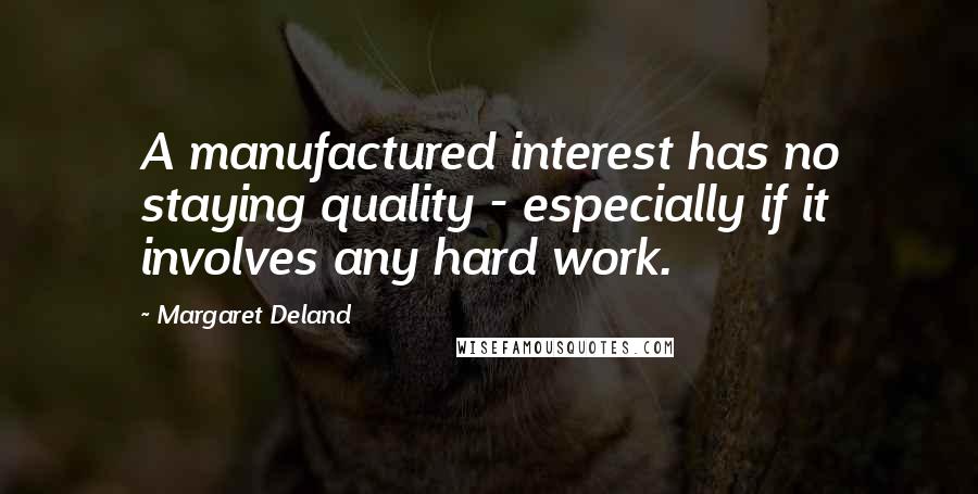 Margaret Deland Quotes: A manufactured interest has no staying quality - especially if it involves any hard work.