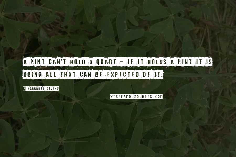 Margaret Deland Quotes: A pint can't hold a quart - if it holds a pint it is doing all that can be expected of it.