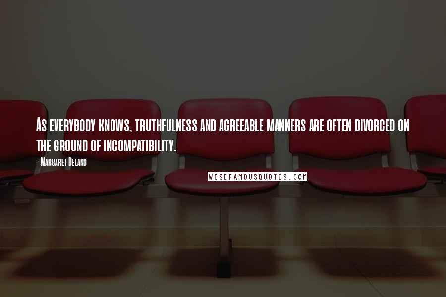 Margaret Deland Quotes: As everybody knows, truthfulness and agreeable manners are often divorced on the ground of incompatibility.