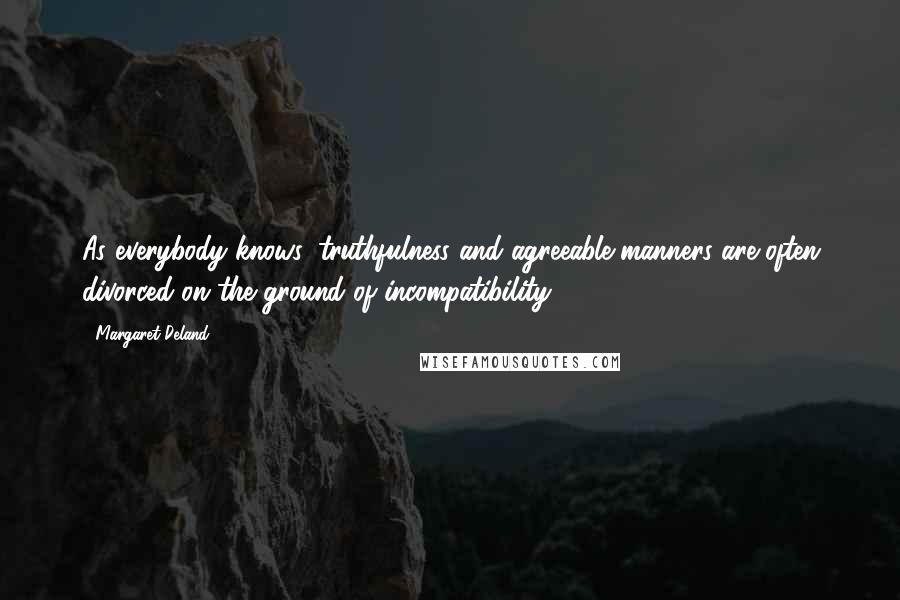 Margaret Deland Quotes: As everybody knows, truthfulness and agreeable manners are often divorced on the ground of incompatibility.