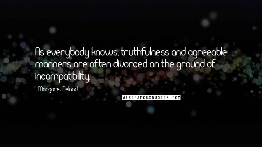 Margaret Deland Quotes: As everybody knows, truthfulness and agreeable manners are often divorced on the ground of incompatibility.