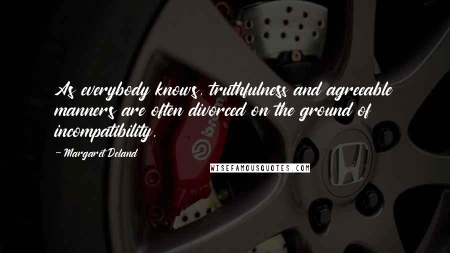 Margaret Deland Quotes: As everybody knows, truthfulness and agreeable manners are often divorced on the ground of incompatibility.