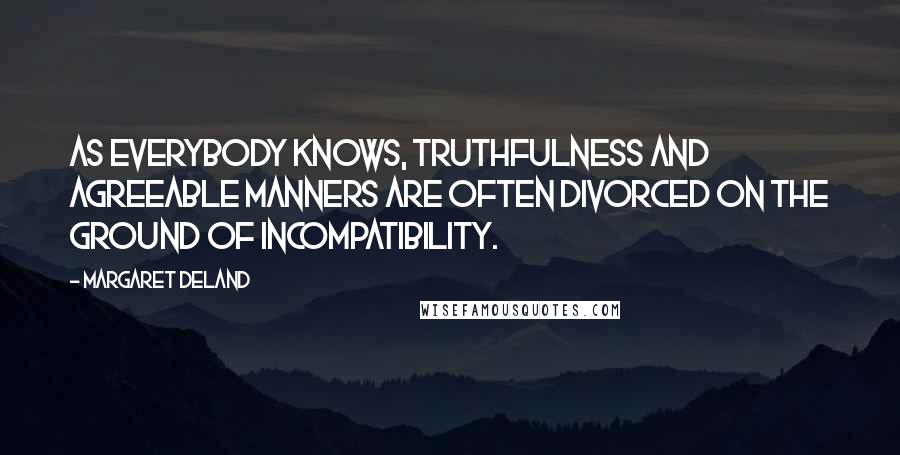 Margaret Deland Quotes: As everybody knows, truthfulness and agreeable manners are often divorced on the ground of incompatibility.