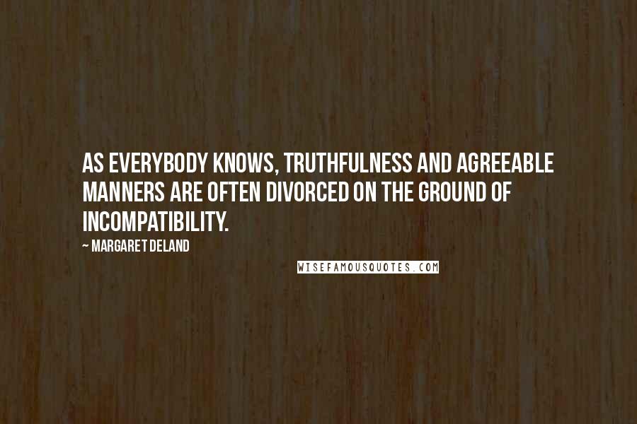 Margaret Deland Quotes: As everybody knows, truthfulness and agreeable manners are often divorced on the ground of incompatibility.
