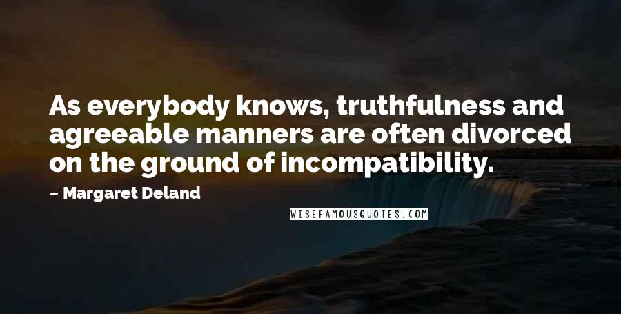 Margaret Deland Quotes: As everybody knows, truthfulness and agreeable manners are often divorced on the ground of incompatibility.