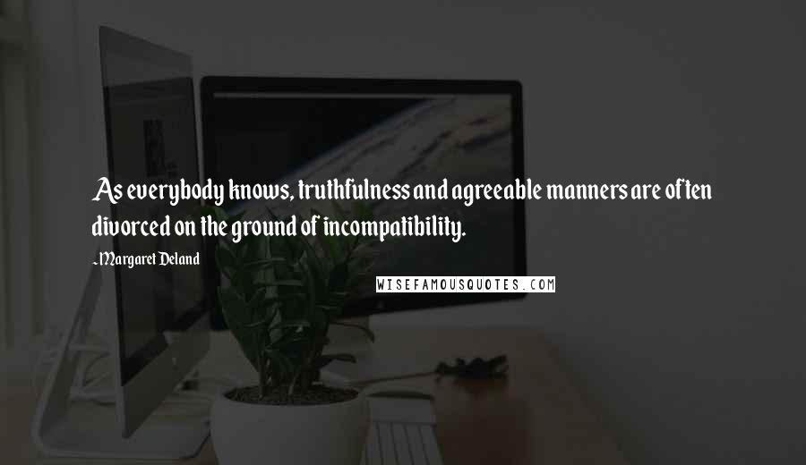 Margaret Deland Quotes: As everybody knows, truthfulness and agreeable manners are often divorced on the ground of incompatibility.