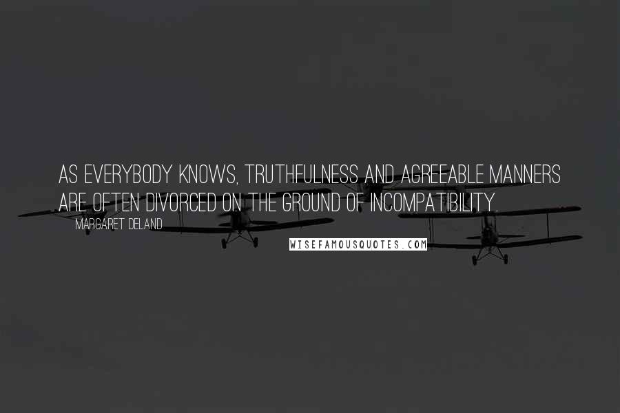 Margaret Deland Quotes: As everybody knows, truthfulness and agreeable manners are often divorced on the ground of incompatibility.