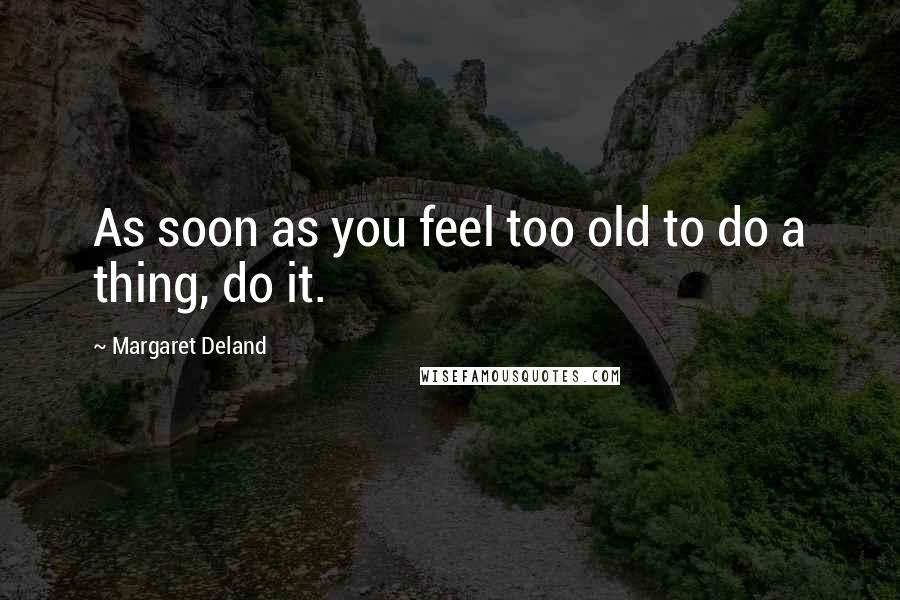 Margaret Deland Quotes: As soon as you feel too old to do a thing, do it.