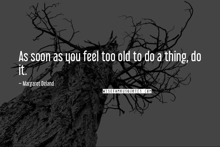 Margaret Deland Quotes: As soon as you feel too old to do a thing, do it.