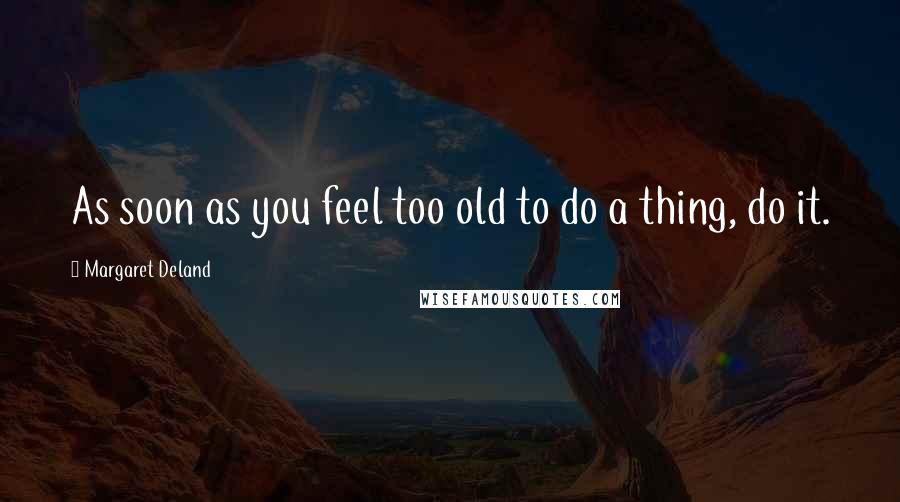 Margaret Deland Quotes: As soon as you feel too old to do a thing, do it.