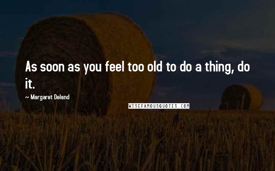 Margaret Deland Quotes: As soon as you feel too old to do a thing, do it.