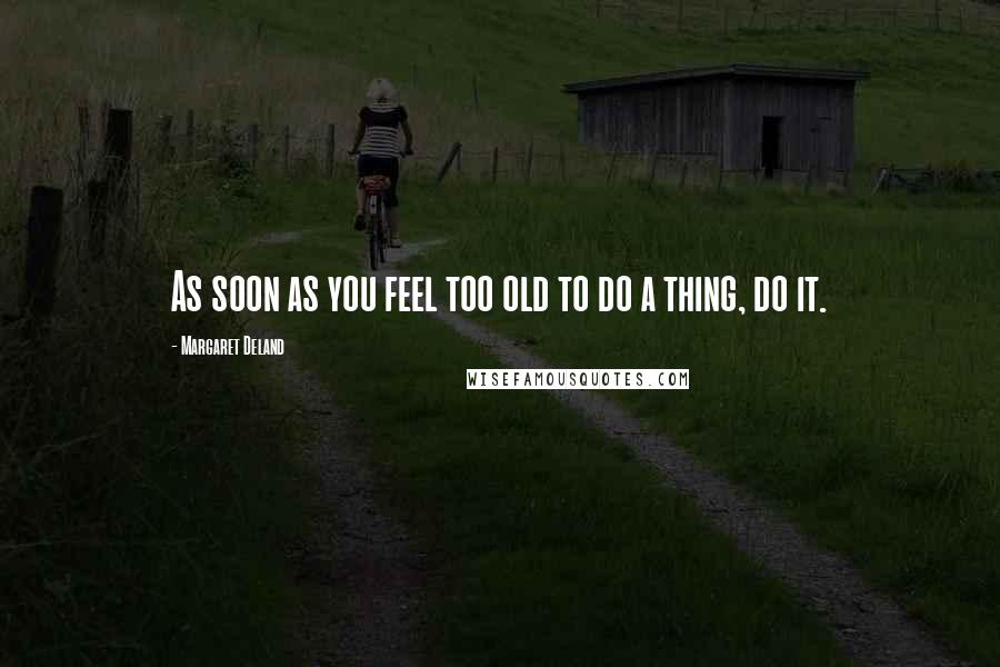 Margaret Deland Quotes: As soon as you feel too old to do a thing, do it.