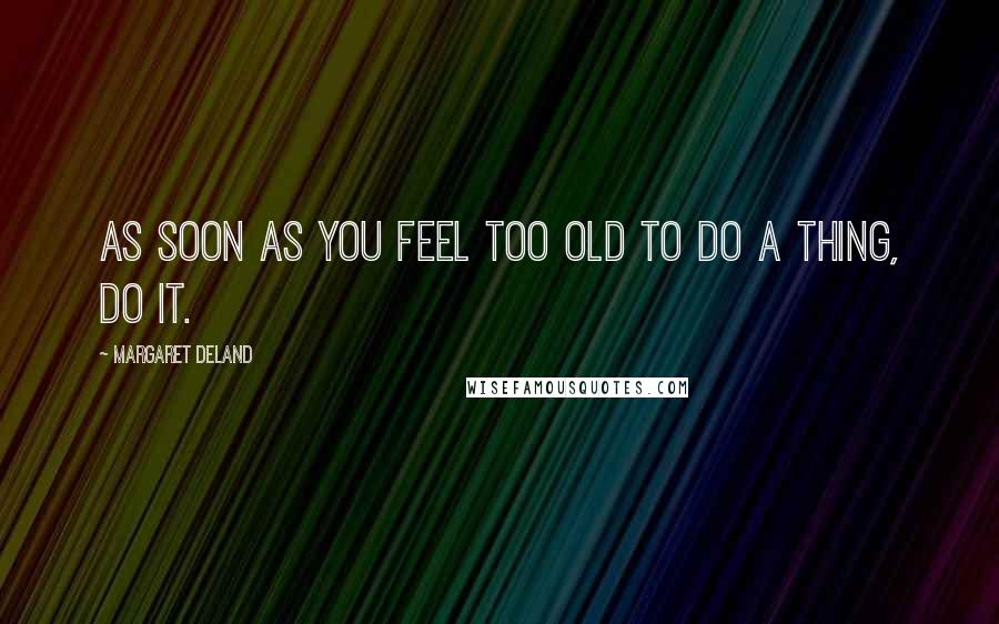 Margaret Deland Quotes: As soon as you feel too old to do a thing, do it.