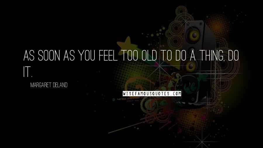 Margaret Deland Quotes: As soon as you feel too old to do a thing, do it.