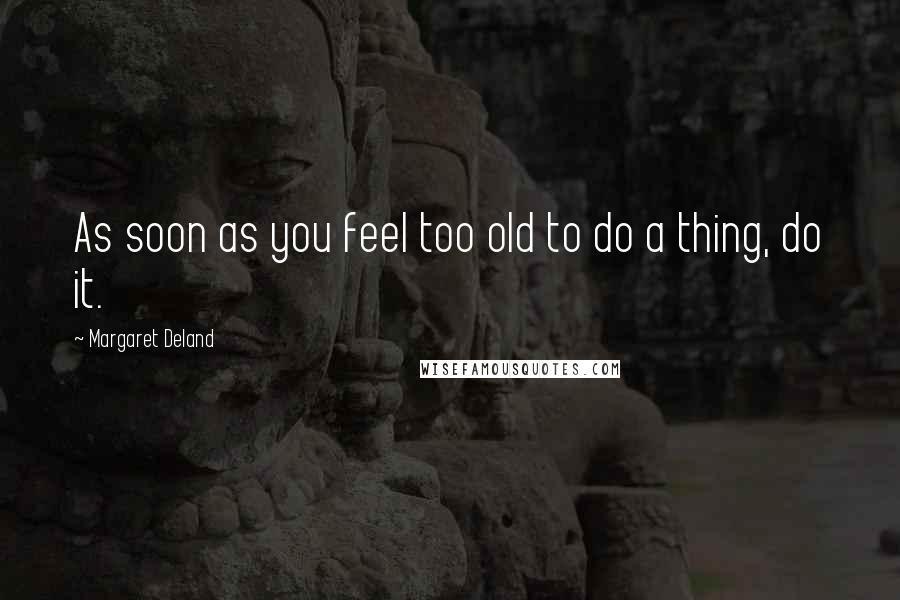 Margaret Deland Quotes: As soon as you feel too old to do a thing, do it.