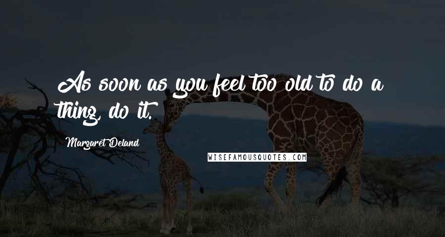 Margaret Deland Quotes: As soon as you feel too old to do a thing, do it.