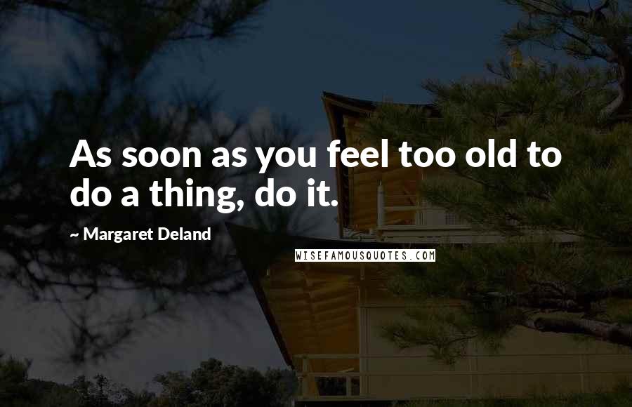 Margaret Deland Quotes: As soon as you feel too old to do a thing, do it.