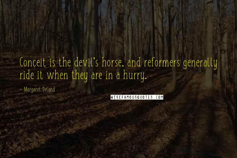 Margaret Deland Quotes: Conceit is the devil's horse, and reformers generally ride it when they are in a hurry.