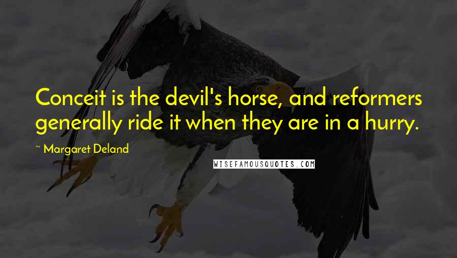 Margaret Deland Quotes: Conceit is the devil's horse, and reformers generally ride it when they are in a hurry.