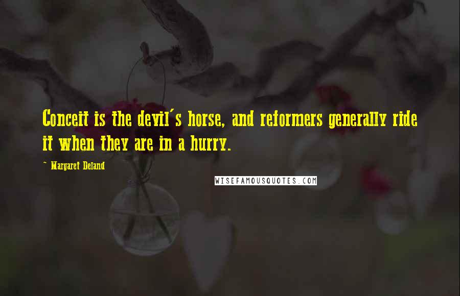 Margaret Deland Quotes: Conceit is the devil's horse, and reformers generally ride it when they are in a hurry.