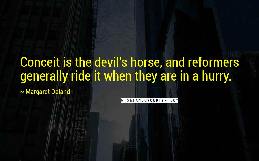 Margaret Deland Quotes: Conceit is the devil's horse, and reformers generally ride it when they are in a hurry.