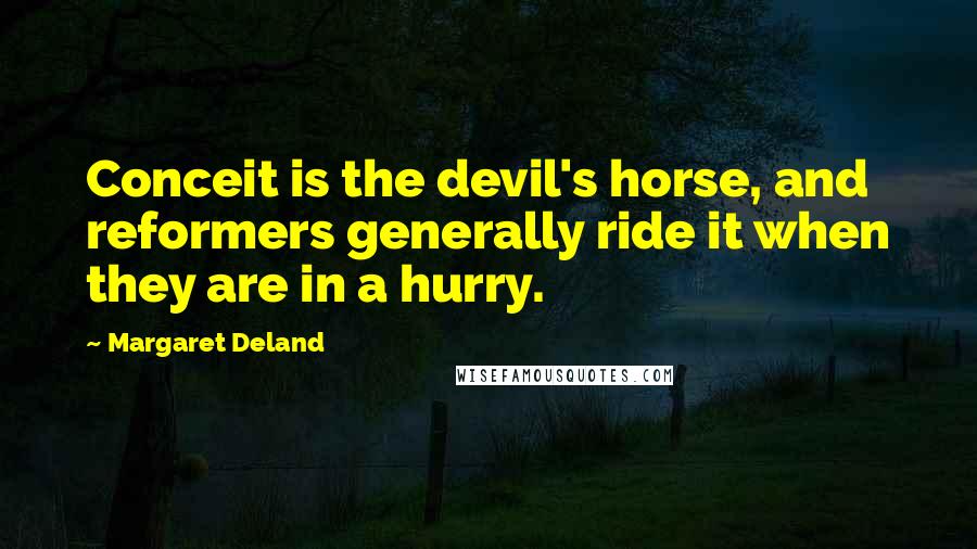 Margaret Deland Quotes: Conceit is the devil's horse, and reformers generally ride it when they are in a hurry.