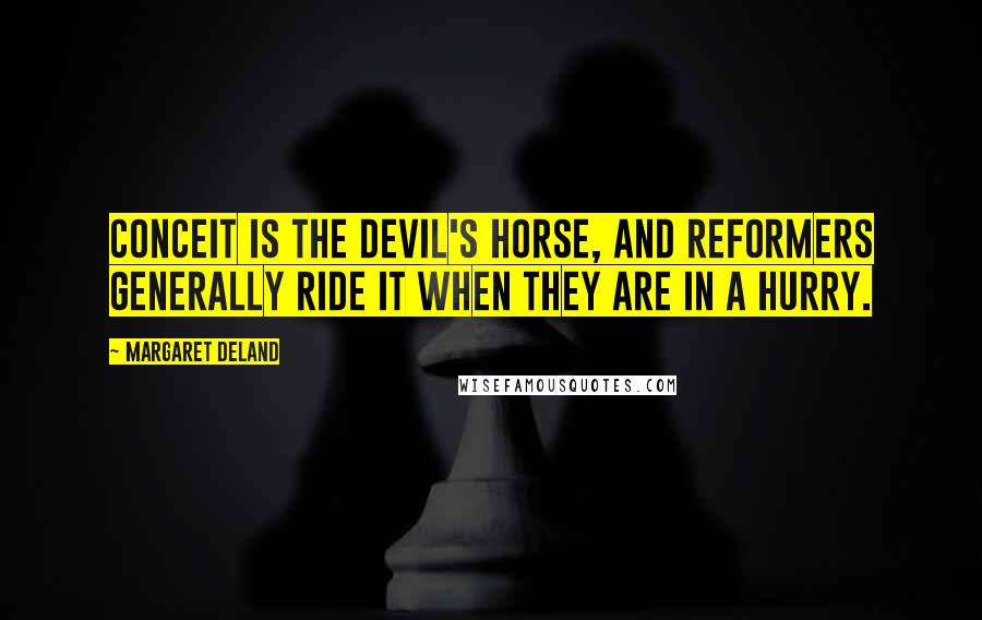 Margaret Deland Quotes: Conceit is the devil's horse, and reformers generally ride it when they are in a hurry.