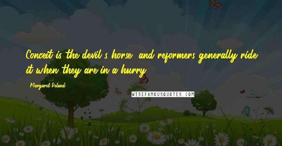 Margaret Deland Quotes: Conceit is the devil's horse, and reformers generally ride it when they are in a hurry.