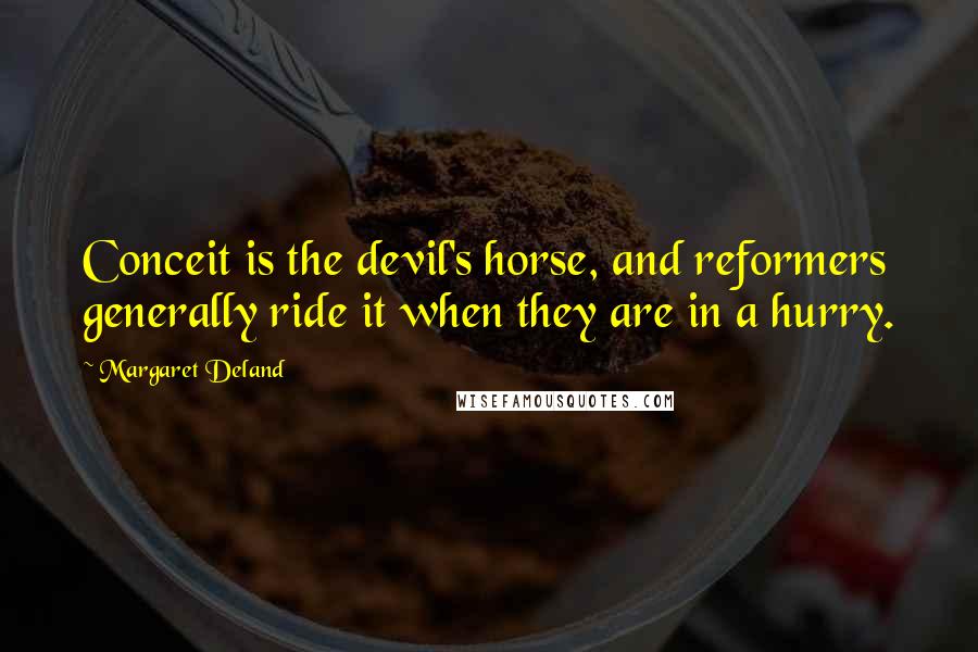Margaret Deland Quotes: Conceit is the devil's horse, and reformers generally ride it when they are in a hurry.
