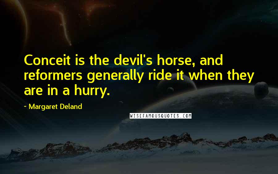 Margaret Deland Quotes: Conceit is the devil's horse, and reformers generally ride it when they are in a hurry.