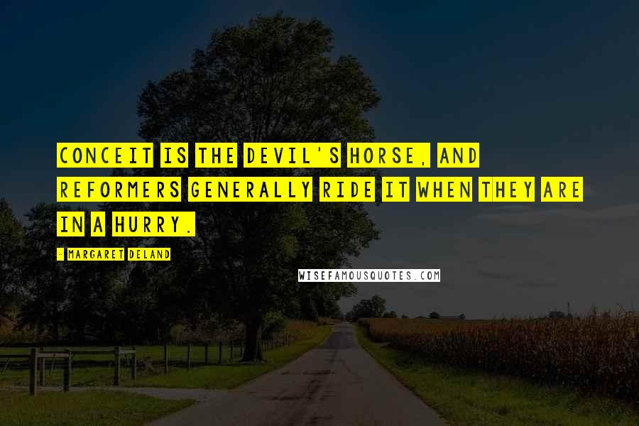 Margaret Deland Quotes: Conceit is the devil's horse, and reformers generally ride it when they are in a hurry.
