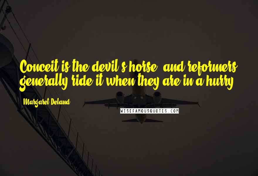 Margaret Deland Quotes: Conceit is the devil's horse, and reformers generally ride it when they are in a hurry.