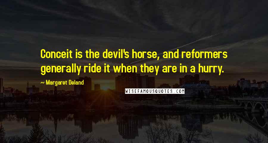 Margaret Deland Quotes: Conceit is the devil's horse, and reformers generally ride it when they are in a hurry.