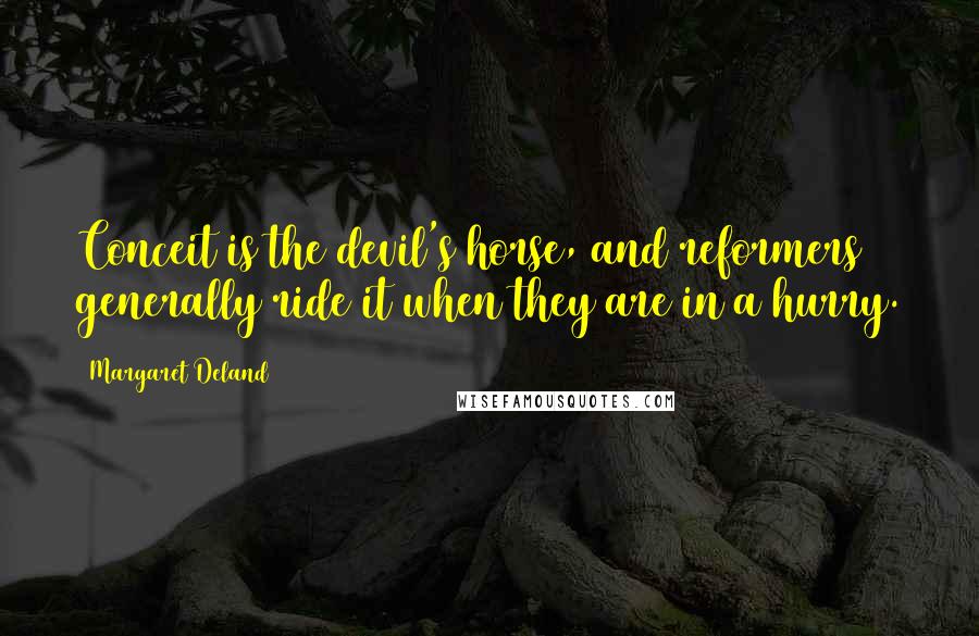 Margaret Deland Quotes: Conceit is the devil's horse, and reformers generally ride it when they are in a hurry.