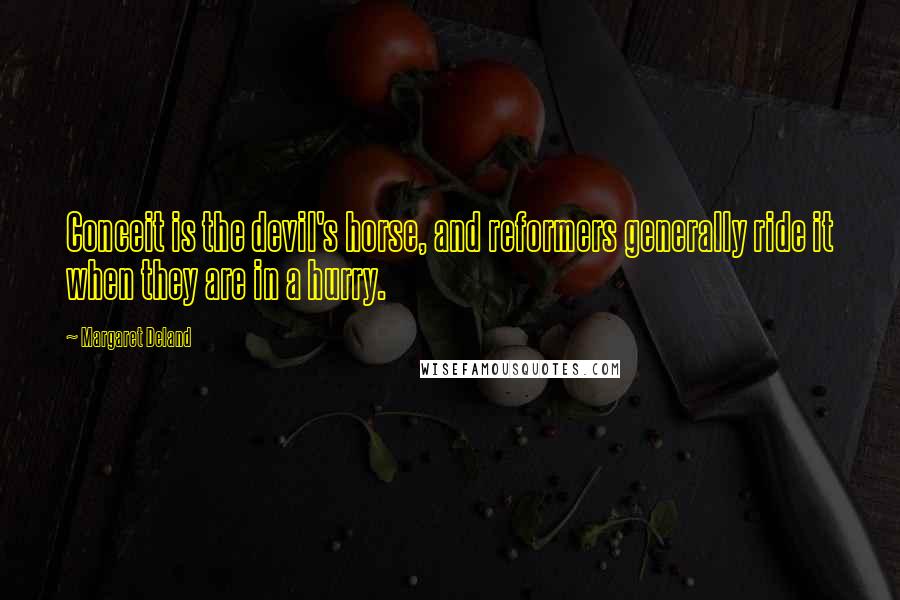 Margaret Deland Quotes: Conceit is the devil's horse, and reformers generally ride it when they are in a hurry.