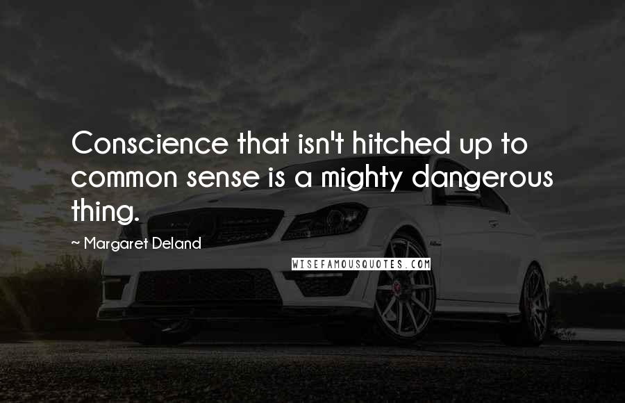 Margaret Deland Quotes: Conscience that isn't hitched up to common sense is a mighty dangerous thing.