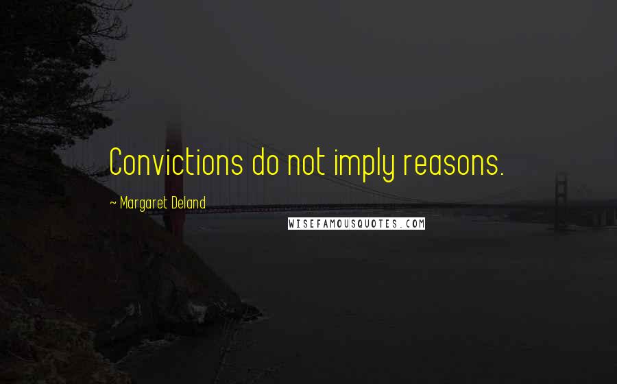 Margaret Deland Quotes: Convictions do not imply reasons.