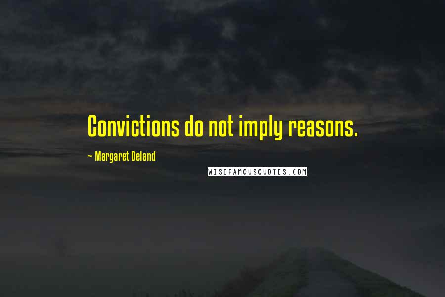 Margaret Deland Quotes: Convictions do not imply reasons.