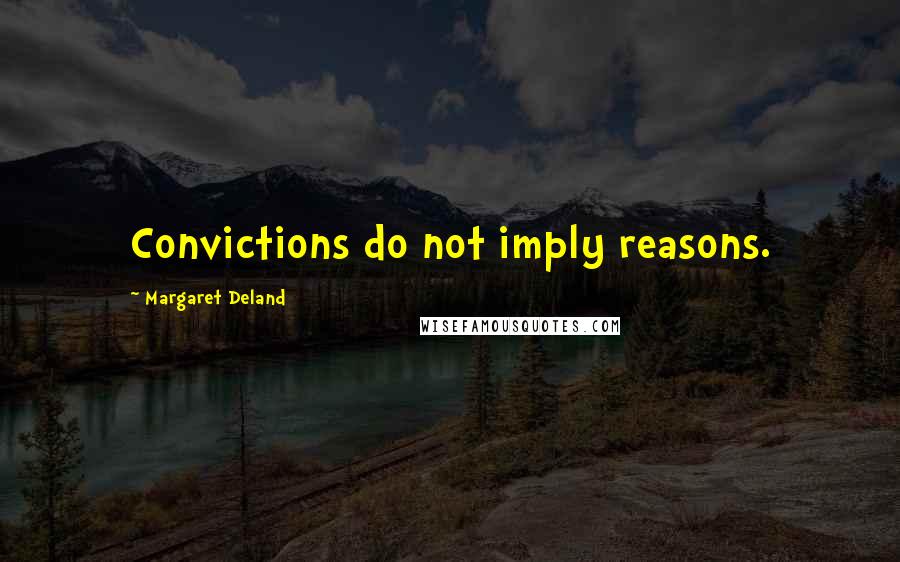 Margaret Deland Quotes: Convictions do not imply reasons.