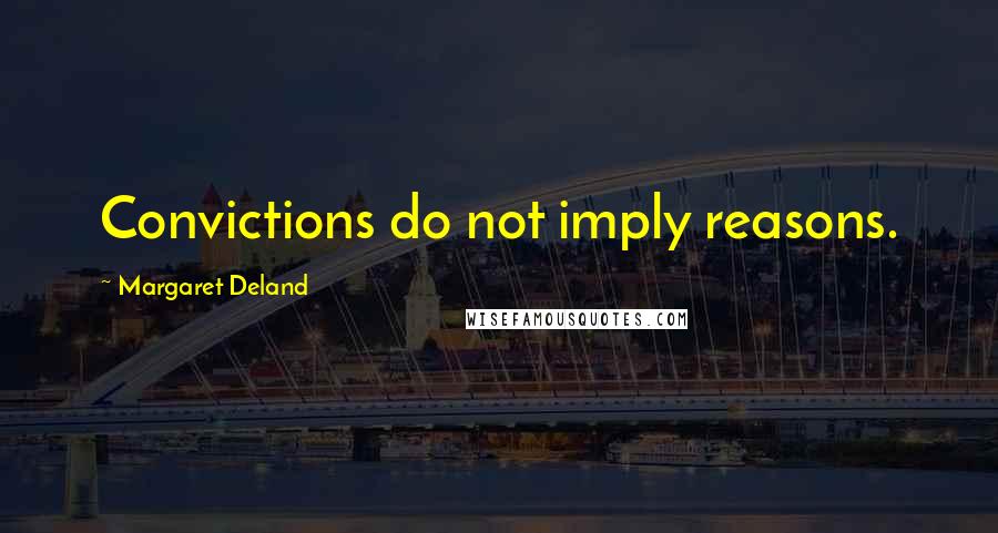 Margaret Deland Quotes: Convictions do not imply reasons.