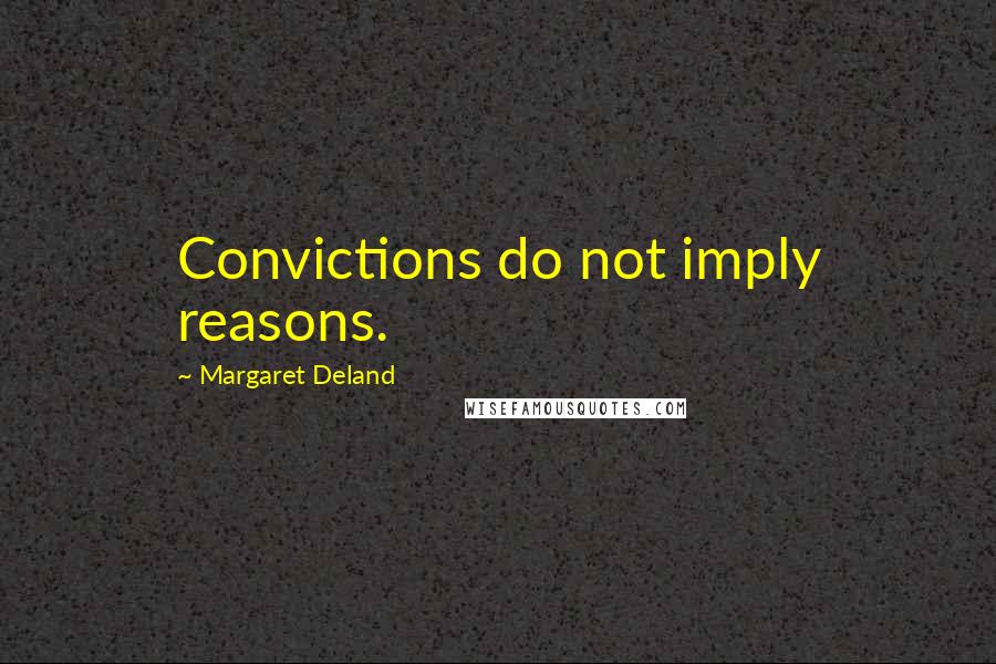 Margaret Deland Quotes: Convictions do not imply reasons.