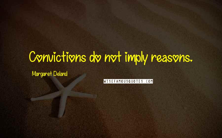 Margaret Deland Quotes: Convictions do not imply reasons.