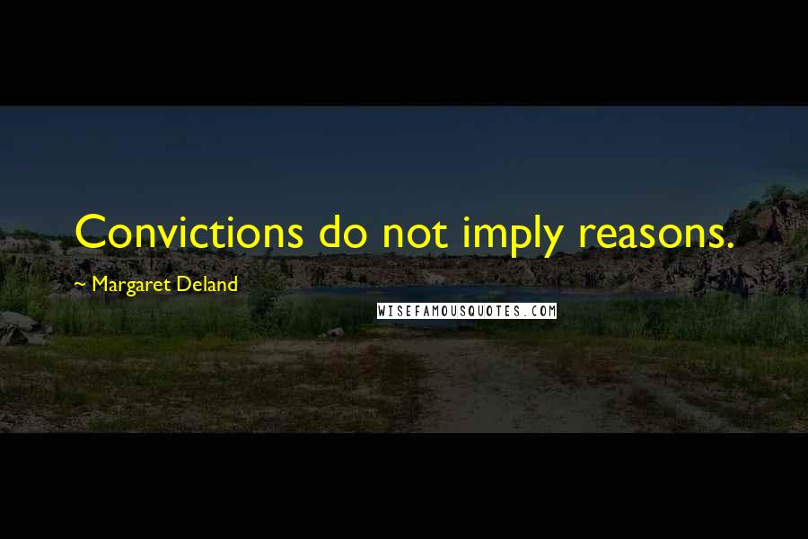 Margaret Deland Quotes: Convictions do not imply reasons.