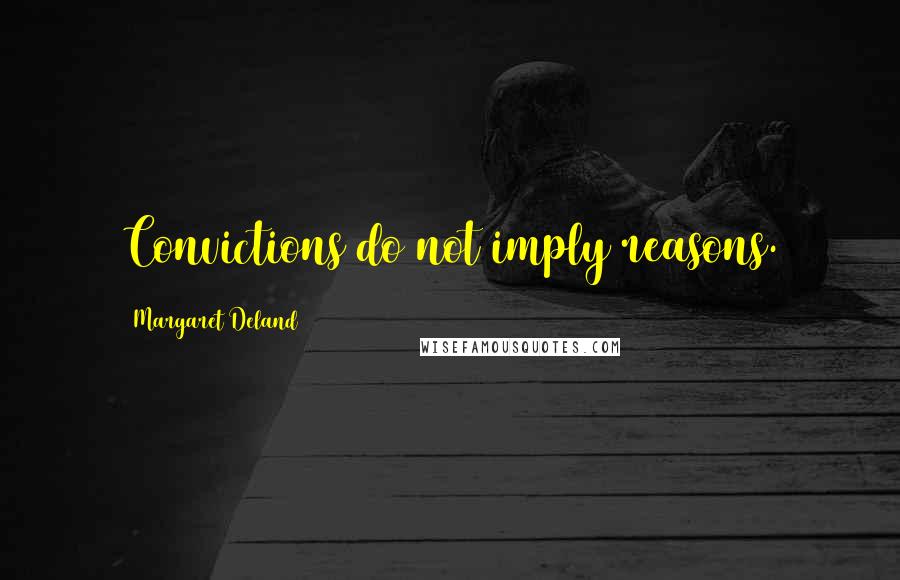 Margaret Deland Quotes: Convictions do not imply reasons.