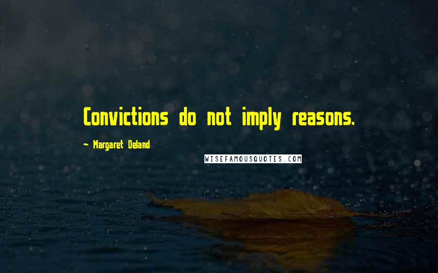 Margaret Deland Quotes: Convictions do not imply reasons.
