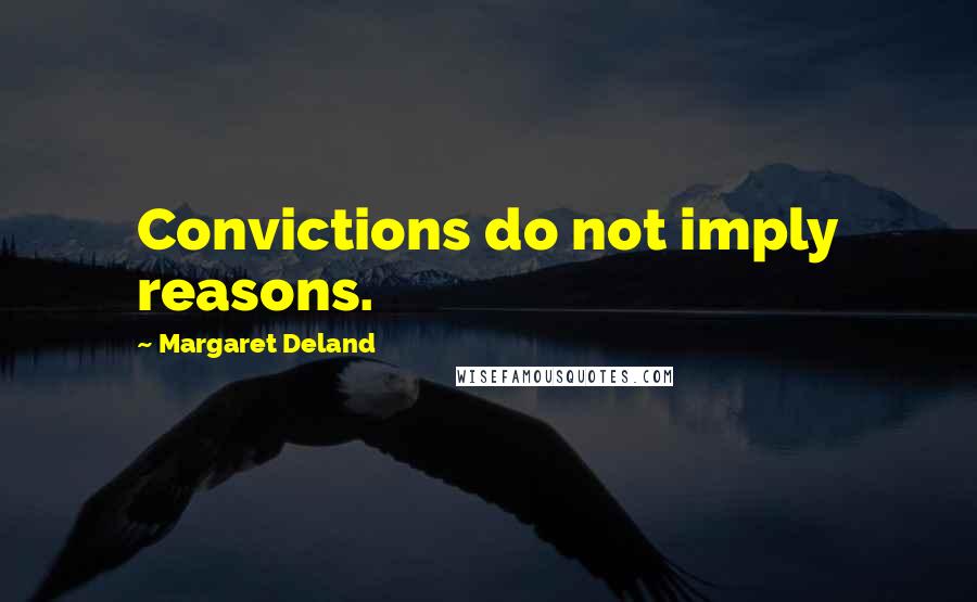 Margaret Deland Quotes: Convictions do not imply reasons.