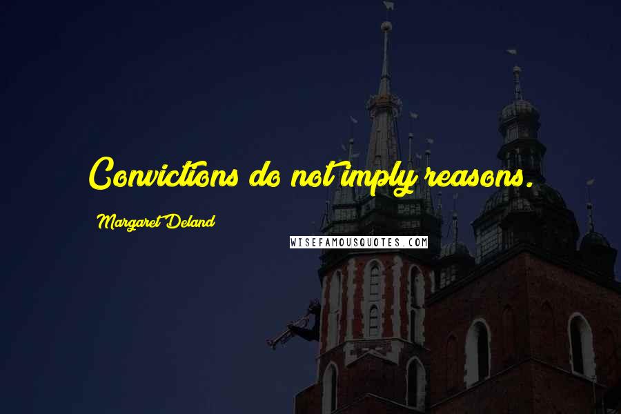 Margaret Deland Quotes: Convictions do not imply reasons.