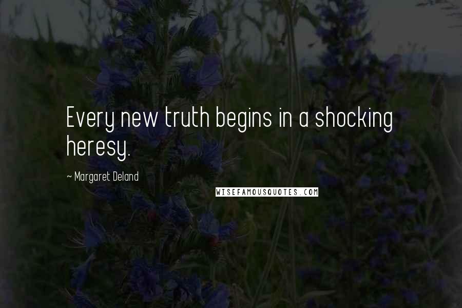 Margaret Deland Quotes: Every new truth begins in a shocking heresy.