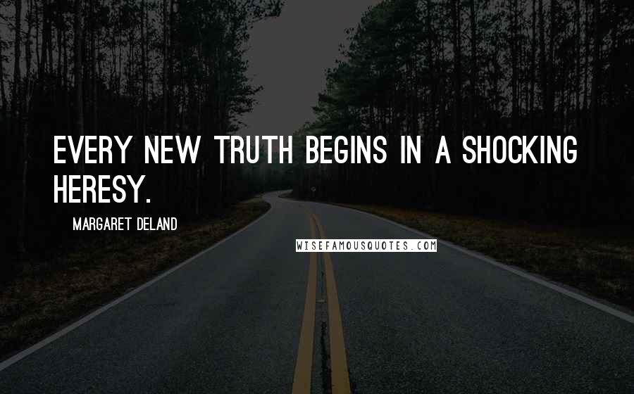 Margaret Deland Quotes: Every new truth begins in a shocking heresy.